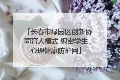 长春市绿园区创新协同育人模式 织密学生心理健康防护网