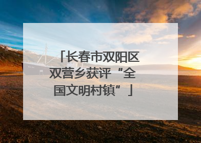 长春市双阳区双营乡获评“全国文明村镇”
