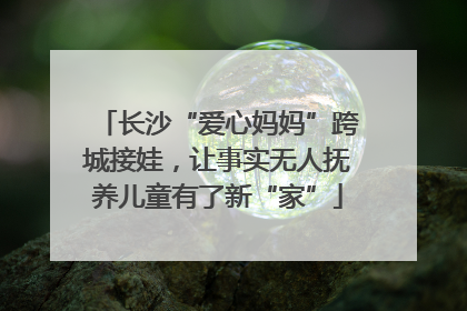 长沙“爱心妈妈”跨城接娃，让事实无人抚养儿童有了新“家”