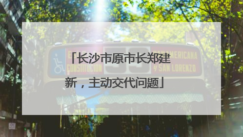 长沙市原市长郑建新，主动交代问题