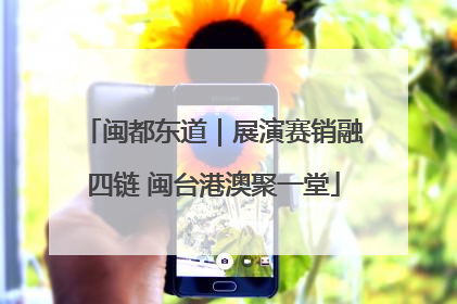 闽都东道｜展演赛销融四链 闽台港澳聚一堂