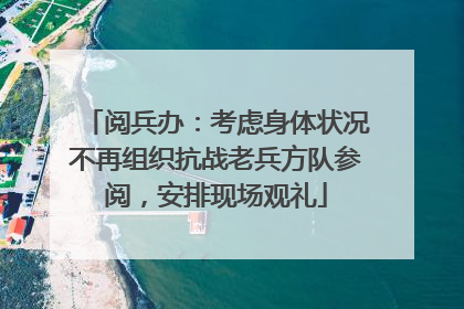 阅兵办：考虑身体状况不再组织抗战老兵方队参阅，安排现场观礼