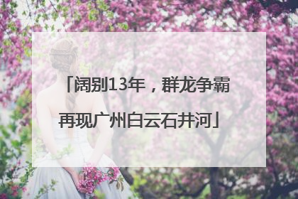 阔别13年，群龙争霸再现广州白云石井河
