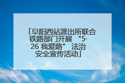 阜阳西站派出所联合铁路部门开展 “5·26 我爱路” 法治安全宣传活动