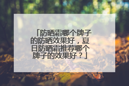 防晒霜哪个牌子的防晒效果好，夏日防晒霜推荐哪个牌子的效果好？