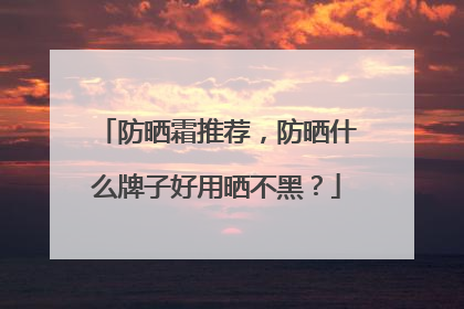 防晒霜推荐，防晒什么牌子好用晒不黑？