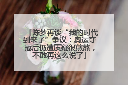 陈梦再谈“我的时代到来了”争议：奥运夺冠后仍遭质疑很煎熬，不敢再这么说了