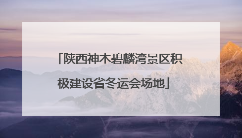 陕西神木碧麟湾景区积极建设省冬运会场地