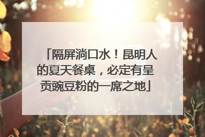 隔屏淌口水！昆明人的夏天餐桌，必定有呈贡豌豆粉的一席之地