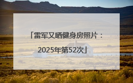 雷军又晒健身房照片：2025年第52次