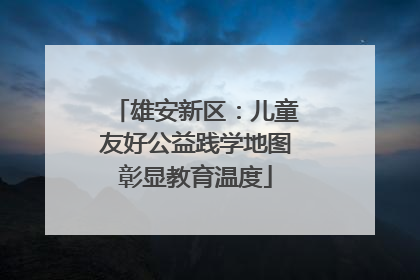 雄安新区：儿童友好公益践学地图彰显教育温度