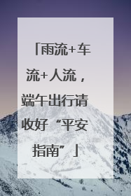 雨流+车流+人流，端午出行请收好“平安指南”