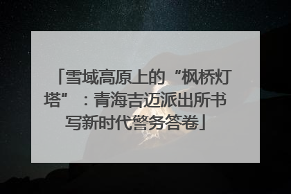 雪域高原上的“枫桥灯塔”：青海吉迈派出所书写新时代警务答卷