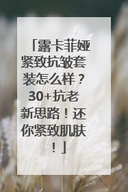 露卡菲娅紧致抗皱套装怎么样？30+抗老新思路！还你紧致肌肤！