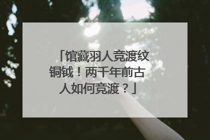 馆藏羽人竞渡纹铜钺！两千年前古人如何竞渡？