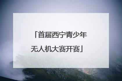 首届西宁青少年无人机大赛开赛