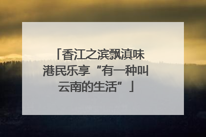 香江之滨飘滇味 港民乐享“有一种叫云南的生活”