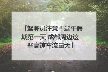 驾驶员注意！端午假期第一天 成都周边这些高速车流量大