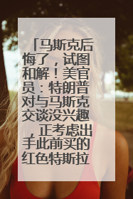 马斯克后悔了，试图和解！美官员：特朗普对与马斯克交谈没兴趣，正考虑出手此前买的红色特斯拉！特斯拉股价巨震
