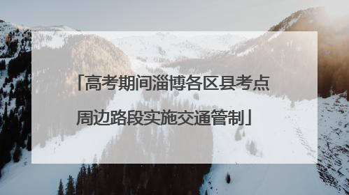 高考期间淄博各区县考点周边路段实施交通管制