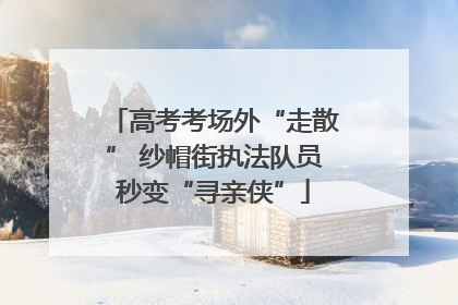 高考考场外“走散” 纱帽街执法队员秒变“寻亲侠”