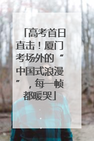 高考首日直击！厦门考场外的“中国式浪漫”，每一帧都暖哭