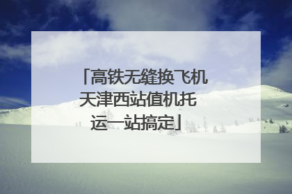高铁无缝换飞机 天津西站值机托运一站搞定