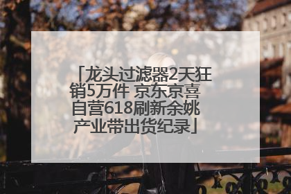 龙头过滤器2天狂销5万件 京东京喜自营618刷新余姚产业带出货纪录