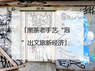 黑茶老手艺“泡”出文旅新经济