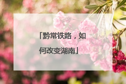 黔常铁路，如何改变湖南
