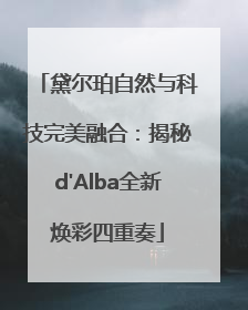 黛尔珀自然与科技完美融合：揭秘d'Alba全新焕彩四重奏