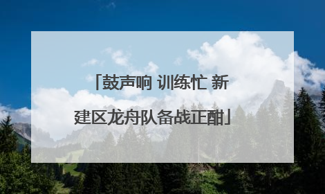 鼓声响 训练忙 新建区龙舟队备战正酣
