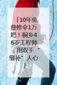10年免费修伞1万把！桐乡46岁工程师，用双手“缝补”人心