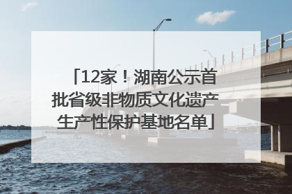 12家！湖南公示首批省级非物质文化遗产生产性保护基地名单