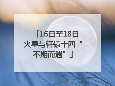 16日至18日火星与轩辕十四“不期而遇”