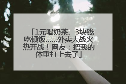 1元喝奶茶、3块钱吃顿饭……外卖大战火热开战！网友：把我的体重打上去了