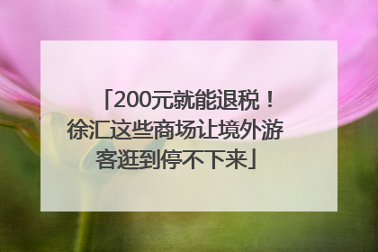200元就能退税！徐汇这些商场让境外游客逛到停不下来