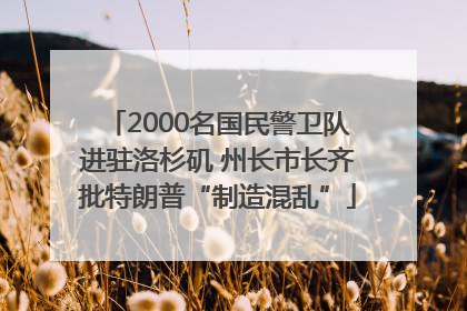 2000名国民警卫队进驻洛杉矶 州长市长齐批特朗普“制造混乱”