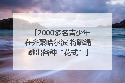 2000多名青少年在齐聚哈尔滨 将跳绳跳出各种“花式”