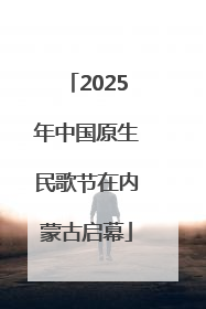 2025年中国原生民歌节在内蒙古启幕