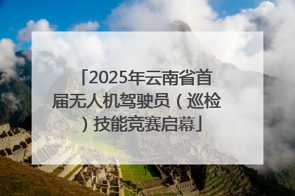 2025年云南省首届无人机驾驶员（巡检）技能竞赛启幕