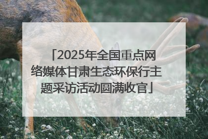 2025年全国重点网络媒体甘肃生态环保行主题采访活动圆满收官