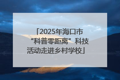 2025年海口市“科普零距离”科技活动走进乡村学校