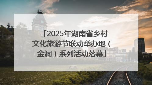 2025年湖南省乡村文化旅游节联动举办地（金洞）系列活动落幕
