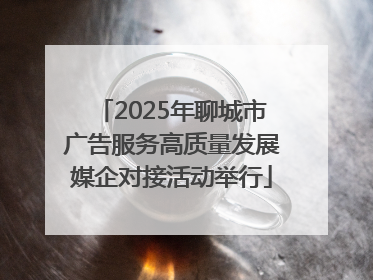 2025年聊城市广告服务高质量发展媒企对接活动举行