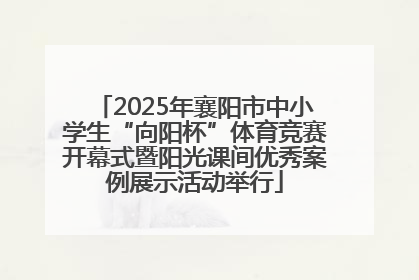 2025年襄阳市中小学生“向阳杯”体育竞赛开幕式暨阳光课间优秀案例展示活动举行