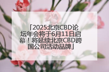 2025北京CBD论坛年会将于6月11日启幕！将延续北京CBD跨国公司活动品牌