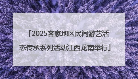 2025客家地区民间游艺活态传承系列活动江西龙南举行