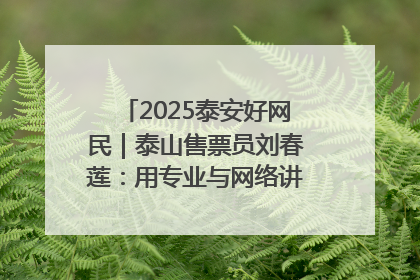 2025泰安好网民｜泰山售票员刘春莲：用专业与网络讲好泰山故事