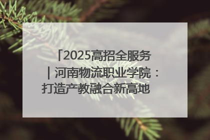 2025高招全服务｜河南物流职业学院：打造产教融合新高地 推动高质量快速发展